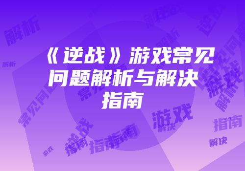 《逆战》游戏常见问题解析与解决指南