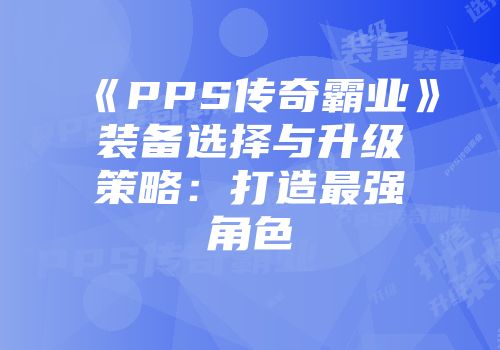 《PPS传奇霸业》装备选择与升级策略:打造最强角色