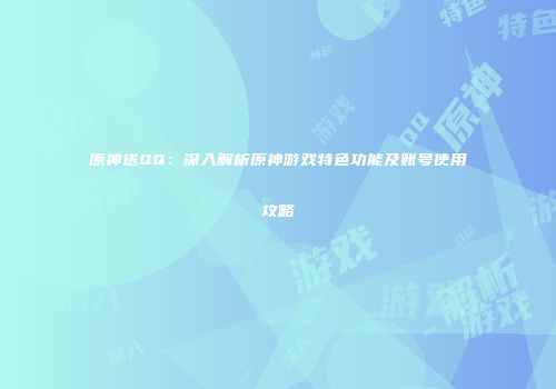 原神送QQ：深入解析原神游戏特色功能及账号使用攻略