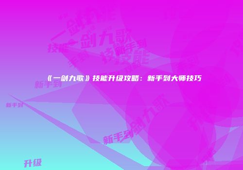 《一剑九歌》技能升级攻略：新手到大师技巧
