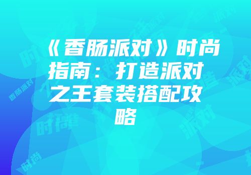 《香肠派对》时尚指南：打造派对之王套装搭配攻略