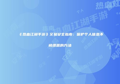 《热血江湖手游》交易安全指南：保护个人信息不被泄露的方法