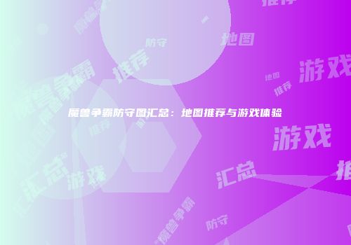 魔兽争霸防守图汇总：地图推荐与游戏体验