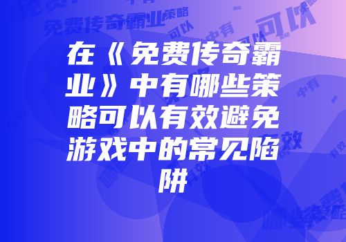 在《免费传奇霸业》中有哪些策略可以有效避免游戏中的常见陷阱