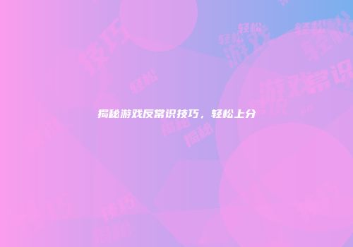 揭秘游戏反常识技巧，轻松上分