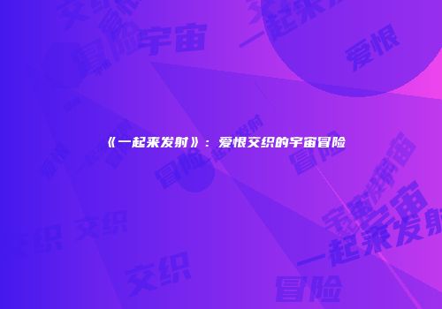 《一起来发射》：爱恨交织的宇宙冒险