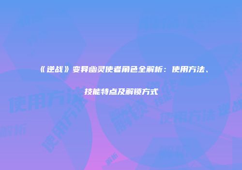 《逆战》变异幽灵使者角色全解析：使用方法、技能特点及解锁方式