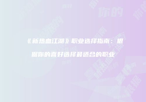 《新热血江湖》职业选择指南：根据你的喜好选择最适合的职业