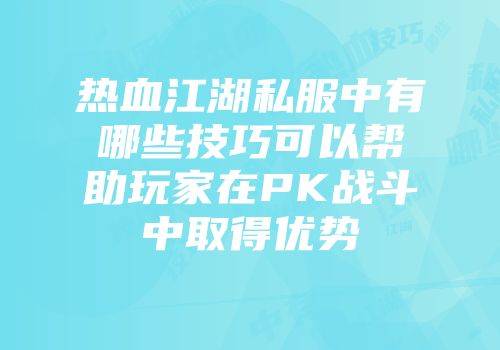热血江湖私服中有哪些技巧可以帮助玩家在PK战斗中取得优势