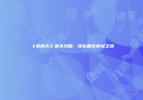 《茶杯头》通关攻略：快乐复古地狱之旅