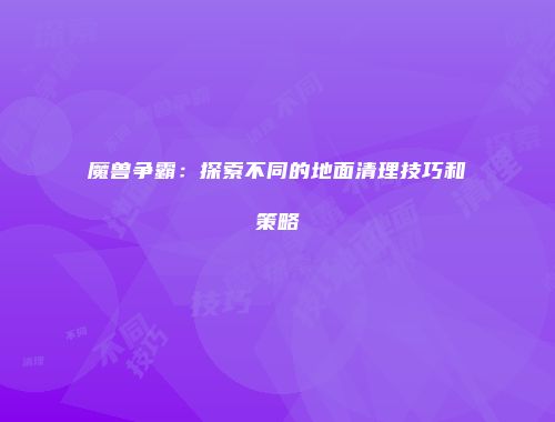 魔兽争霸：探索不同的地面清理技巧和策略