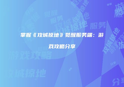掌握《攻城掠地》觉醒服务端：游戏攻略分享