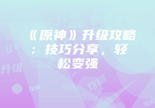 《原神》升级攻略：技巧分享，轻松变强