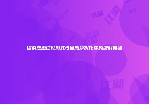 探索热血江湖游戏性能瓶颈优化你的游戏体验