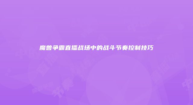 魔兽争霸直播战场中的战斗节奏控制技巧