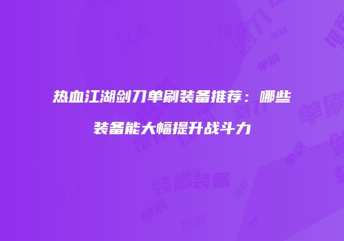 热血江湖剑刀单刷装备推荐：哪些装备能大幅提升战斗力