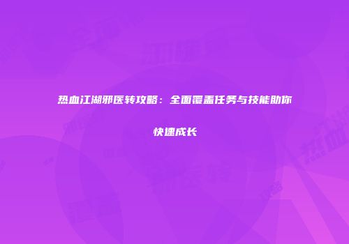 热血江湖邪医转攻略：全面覆盖任务与技能助你快速成长