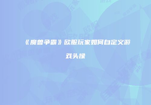 《魔兽争霸》欧服玩家如何自定义游戏头像