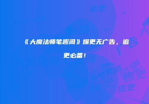 《大魔法师笔趣阁》爆更无广告，追更必备！
