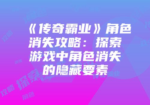 《传奇霸业》角色消失攻略：探索游戏中角色消失的隐藏要素