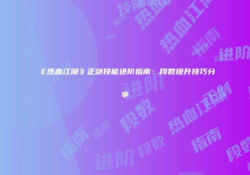 《热血江湖》正剑技能进阶指南：段数提升技巧分享