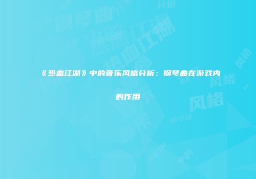 《热血江湖》中的音乐风格分析：钢琴曲在游戏内的作用