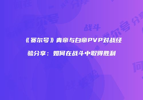 《赛尔号》青帝与白帝PVP对战经验分享：如何在战斗中取得胜利