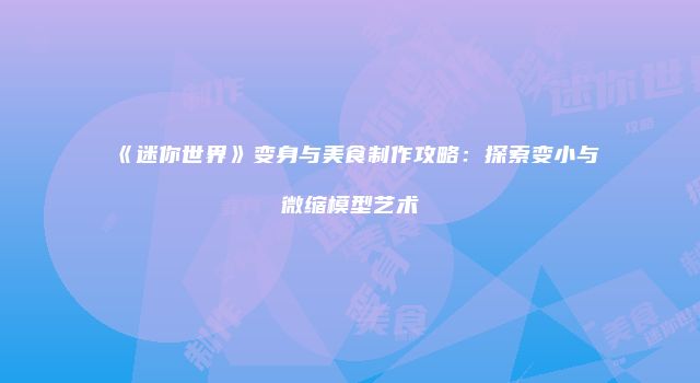《迷你世界》变身与美食制作攻略：探索变小与微缩模型艺术