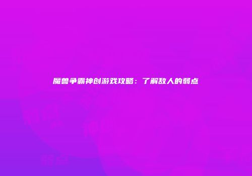 魔兽争霸神创游戏攻略：了解敌人的弱点