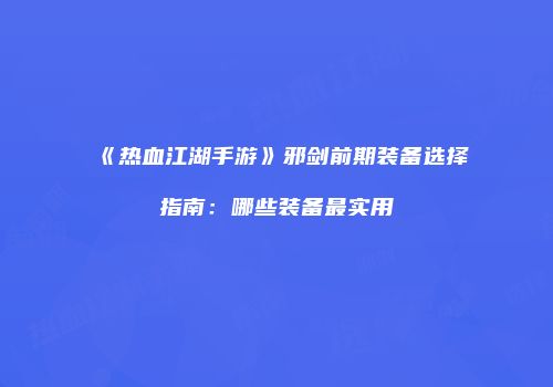 《热血江湖手游》邪剑前期装备选择指南：哪些装备最实用