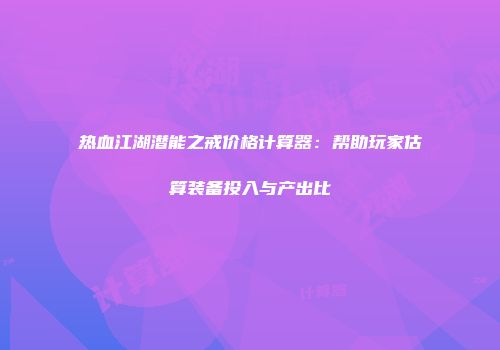 热血江湖潜能之戒价格计算器：帮助玩家估算装备投入与产出比