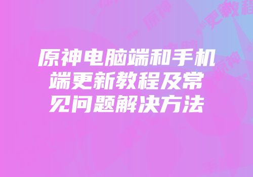 原神电脑端和手机端更新教程及常见问题解决方法