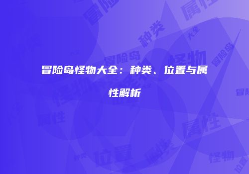 冒险岛怪物大全：种类、位置与属性解析