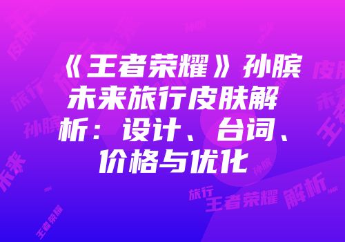 《王者荣耀》孙膑未来旅行皮肤解析：设计、台词、价格与优化