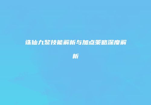诛仙九黎技能解析与加点策略深度解析