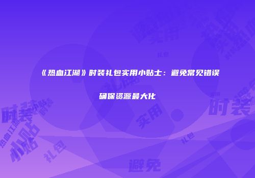 《热血江湖》时装礼包实用小贴士：避免常见错误确保资源最大化