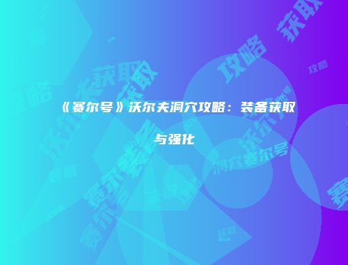 《赛尔号》沃尔夫洞穴攻略：装备获取与强化