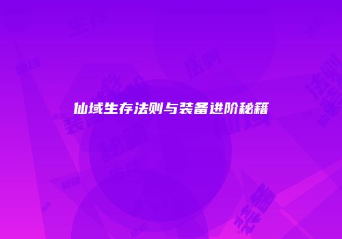 仙域生存法则与装备进阶秘籍