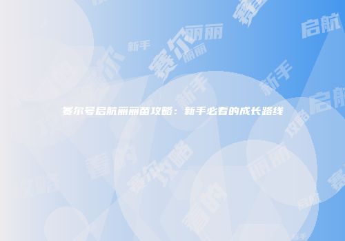 赛尔号启航丽丽苗攻略：新手必看的成长路线