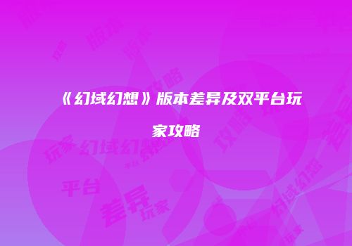 《幻域幻想》版本差异及双平台玩家攻略