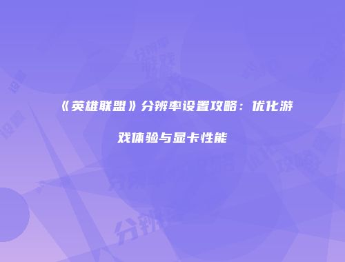 《英雄联盟》分辨率设置攻略：优化游戏体验与显卡性能