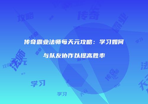 传奇霸业法师每天元攻略：学习如何与队友协作以提高胜率
