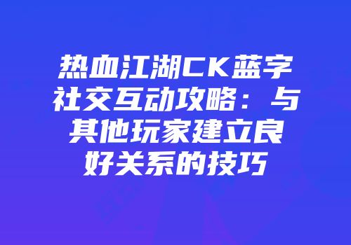 热血江湖CK蓝字社交互动攻略：与其他玩家建立良好关系的技巧