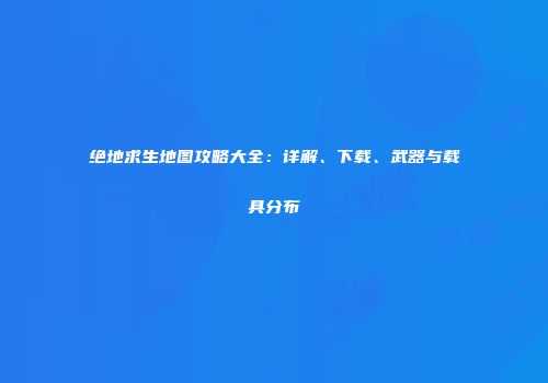 绝地求生地图攻略大全：详解、下载、武器与载具分布