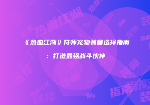 《热血江湖》符师宠物装备选择指南：打造最强战斗伙伴
