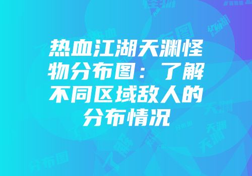 热血江湖天渊怪物分布图：了解不同区域敌人的分布情况