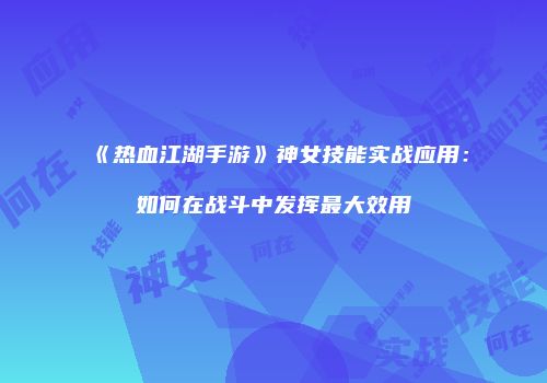 《热血江湖手游》神女技能实战应用：如何在战斗中发挥最大效用
