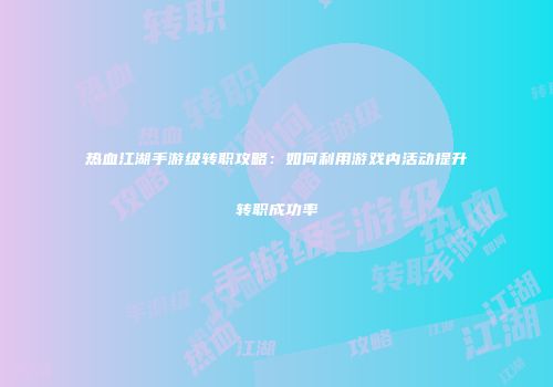 热血江湖手游级转职攻略：如何利用游戏内活动提升转职成功率