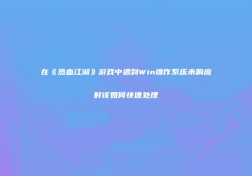 在《热血江湖》游戏中遇到Win操作系统未响应时该如何快速处理
