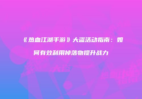 《热血江湖手游》大盗活动指南：如何有效利用掉落物提升战力